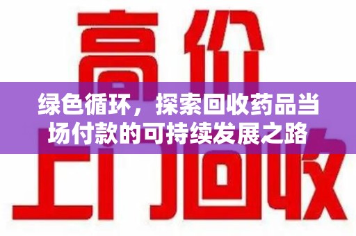 昆明绿色循环，探索回收药品当场付款的可持续发展之路