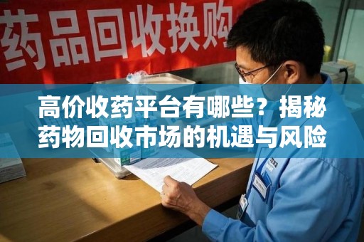 昆明高价收药平台有哪些？揭秘药物回收市场的机遇与风险