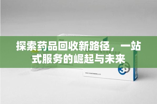 昆明探索药品回收新路径，一站式服务的崛起与未来