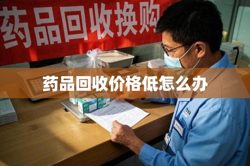 昆明药品回收价格低怎么办