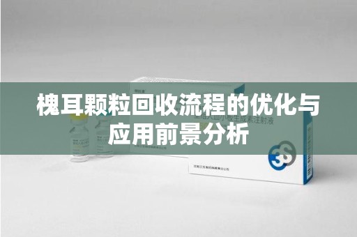 昆明槐耳颗粒回收流程的优化与应用前景分析