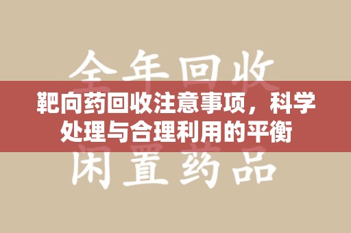 昆明靶向药回收注意事项，科学处理与合理利用的平衡