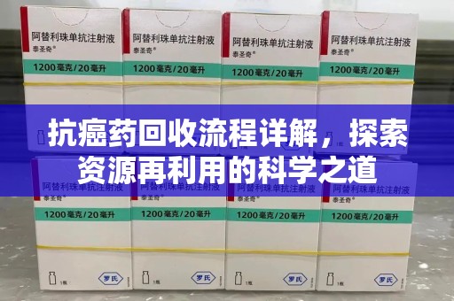 昆明抗癌药回收流程详解，探索资源再利用的科学之道