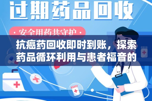 昆明抗癌药回收即时到账，探索药品循环利用与患者福音的新路径