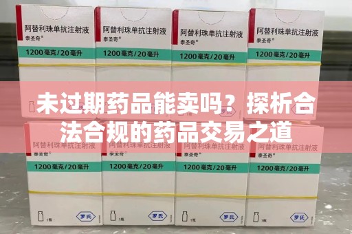 昆明未过期药品能卖吗？探析合法合规的药品交易之道