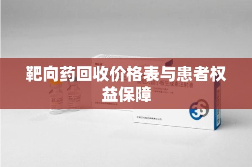 昆明靶向药回收价格表与患者权益保障