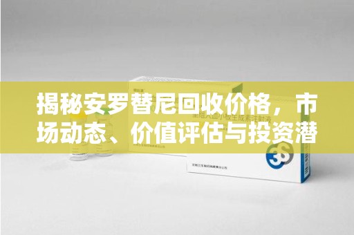 昆明揭秘安罗替尼回收价格，市场动态、价值评估与投资潜力