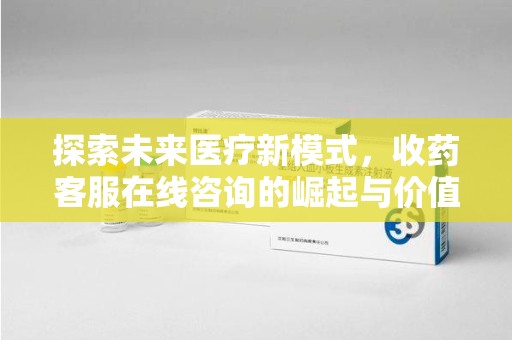 昆明探索未来医疗新模式，收药客服在线咨询的崛起与价值