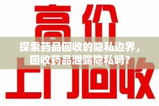 昆明探索药品回收的隐私边界，回收药品泄露隐私吗？