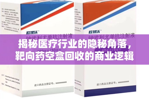 昆明揭秘医疗行业的隐秘角落，靶向药空盒回收的商业逻辑与伦理争议