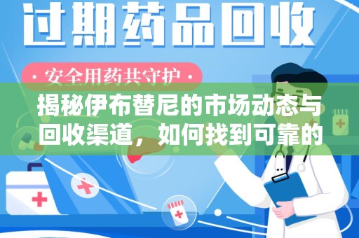 昆明揭秘伊布替尼的市场动态与回收渠道，如何找到可靠的 伊布替尼回收电话