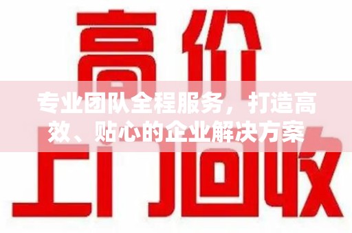昆明专业团队全程服务，打造高效、贴心的企业解决方案