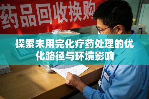 昆明探索未用完化疗药处理的优化路径与环境影响