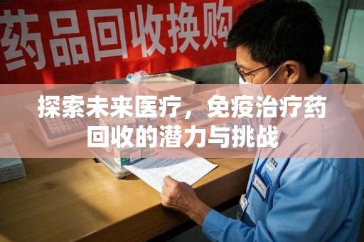 昆明探索未来医疗，免疫治疗药回收的潜力与挑战