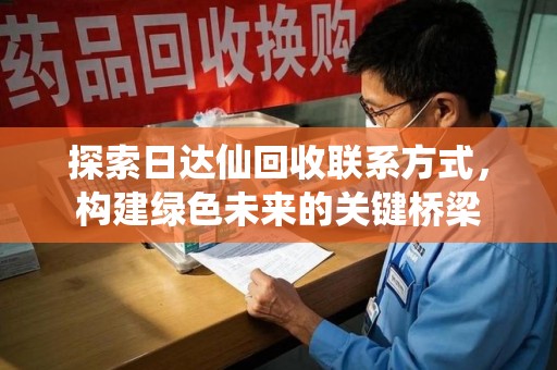 昆明探索日达仙回收联系方式，构建绿色未来的关键桥梁