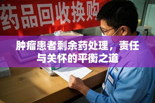 昆明肿瘤患者剩余药处理，责任与关怀的平衡之道