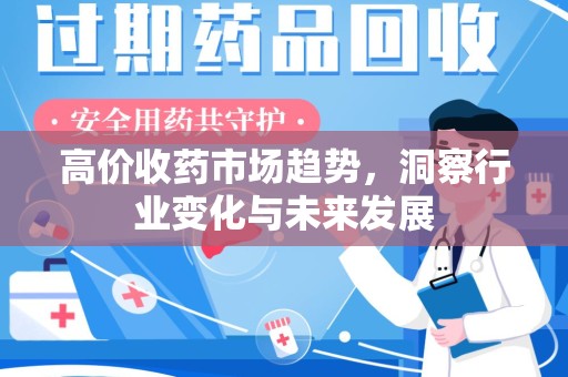 昆明高价收药市场趋势，洞察行业变化与未来发展