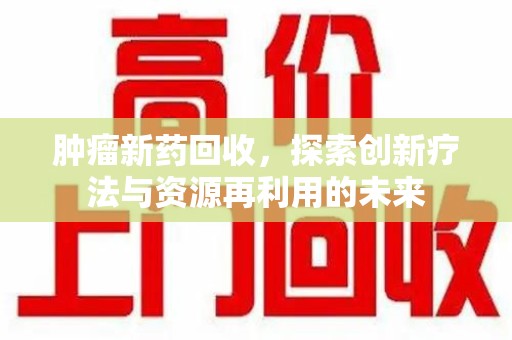 昆明肿瘤新药回收，探索创新疗法与资源再利用的未来