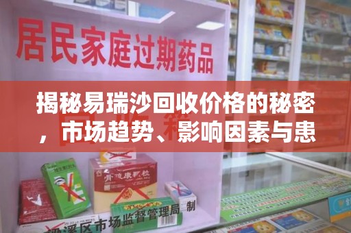 昆明揭秘易瑞沙回收价格的秘密，市场趋势、影响因素与患者权益