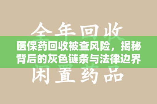 昆明医保药回收被查风险，揭秘背后的灰色链条与法律边界