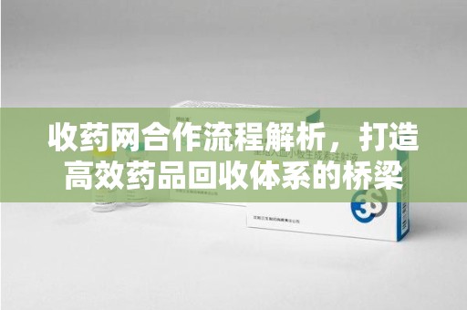 昆明收药网合作流程解析，打造高效药品回收体系的桥梁