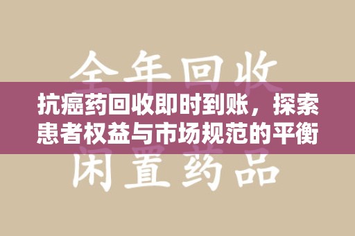 昆明抗癌药回收即时到账，探索患者权益与市场规范的平衡之道