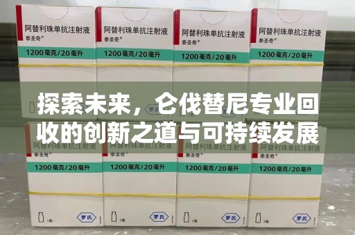 昆明探索未来，仑伐替尼专业回收的创新之道与可持续发展