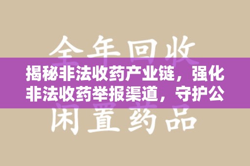 昆明揭秘非法收药产业链，强化非法收药举报渠道，守护公众健康安全