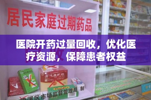 昆明医院开药过量回收，优化医疗资源，保障患者权益