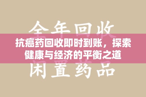昆明抗癌药回收即时到账，探索健康与经济的平衡之道
