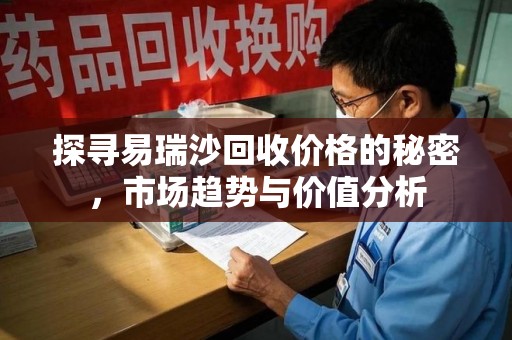 昆明探寻易瑞沙回收价格的秘密，市场趋势与价值分析