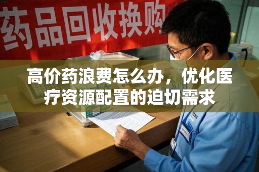 昆明高价药浪费怎么办，优化医疗资源配置的迫切需求