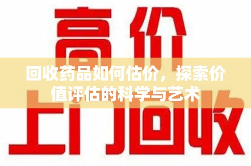 昆明回收药品如何估价，探索价值评估的科学与艺术
