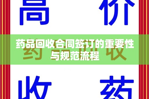 昆明药品回收合同签订的重要性与规范流程