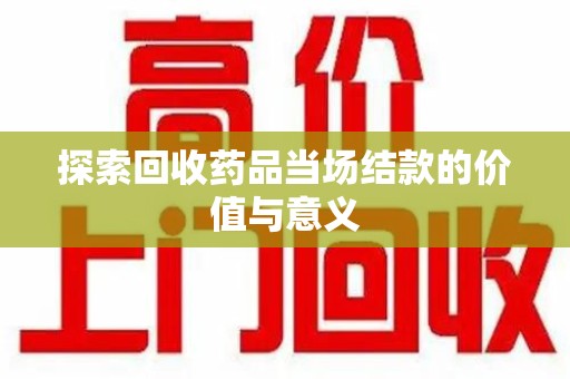 昆明探索回收药品当场结款的价值与意义
