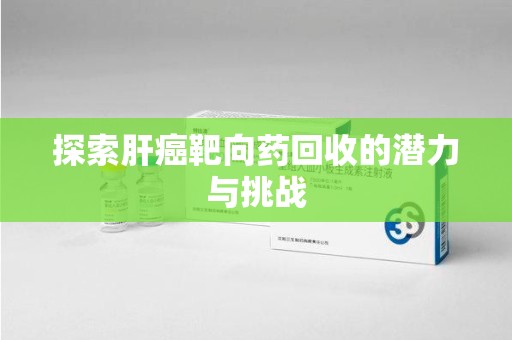 昆明探索肝癌靶向药回收的潜力与挑战