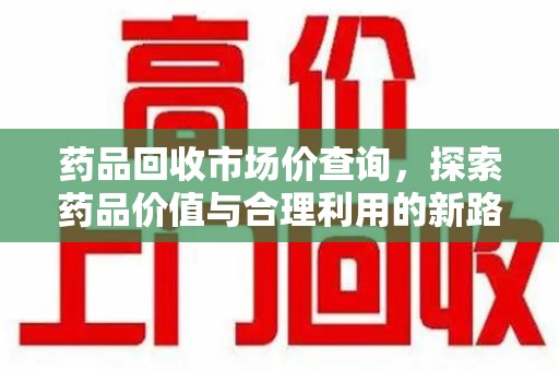 昆明药品回收市场价查询，探索药品价值与合理利用的新路径