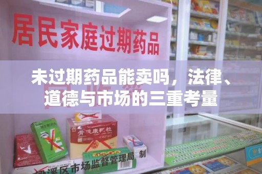 昆明未过期药品能卖吗，法律、道德与市场的三重考量