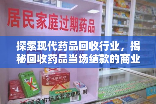 昆明探索现代药品回收行业，揭秘回收药品当场结款的商业奥秘