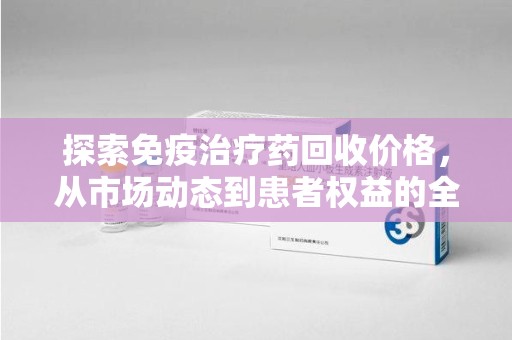 昆明探索免疫治疗药回收价格，从市场动态到患者权益的全面解析