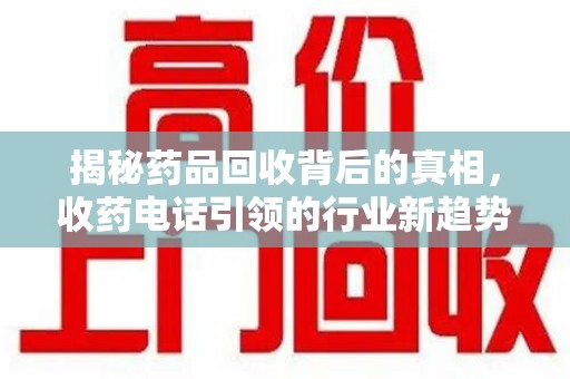 昆明揭秘药品回收背后的真相，收药电话引领的行业新趋势