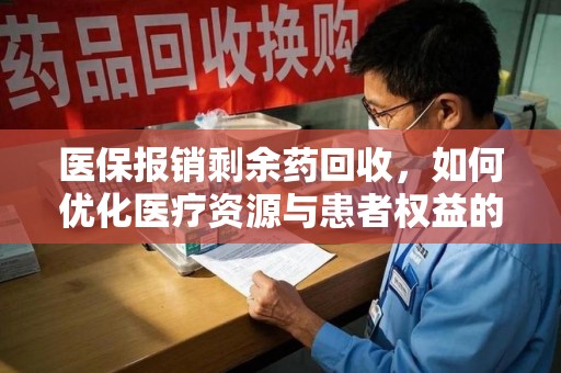 昆明医保报销剩余药回收，如何优化医疗资源与患者权益的平衡