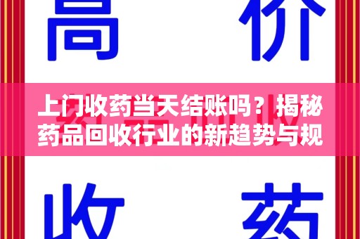昆明上门收药当天结账吗？揭秘药品回收行业的新趋势与规范