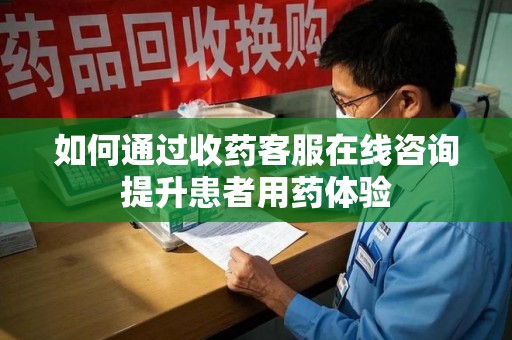 昆明如何通过收药客服在线咨询提升患者用药体验
