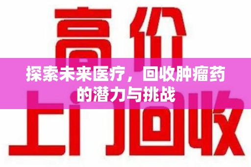 昆明探索未来医疗，回收肿瘤药的潜力与挑战