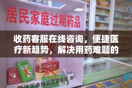昆明收药客服在线咨询，便捷医疗新趋势，解决用药难题的高效途径