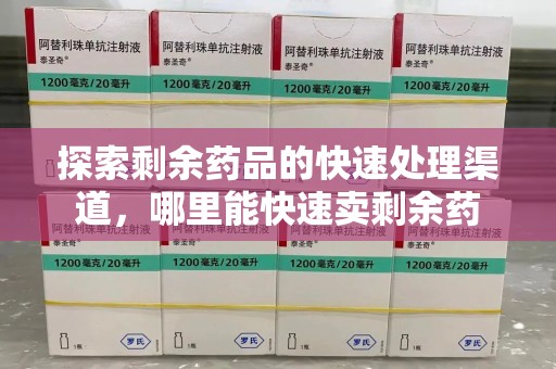 昆明探索剩余药品的快速处理渠道，哪里能快速卖剩余药