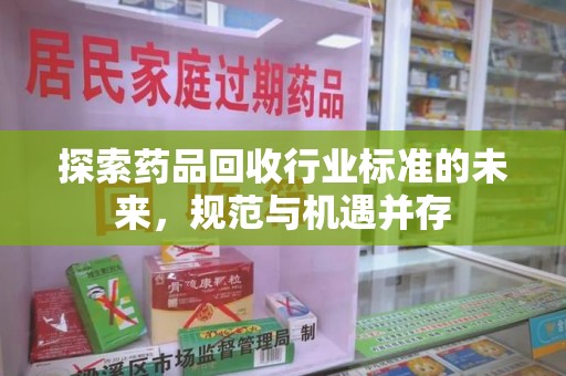 昆明探索药品回收行业标准的未来，规范与机遇并存