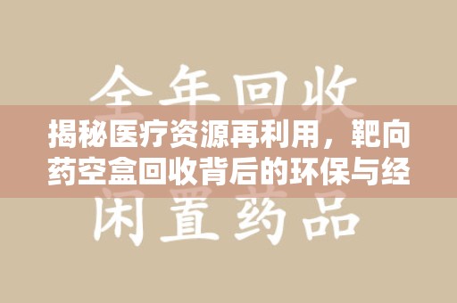 昆明揭秘医疗资源再利用，靶向药空盒回收背后的环保与经济价值