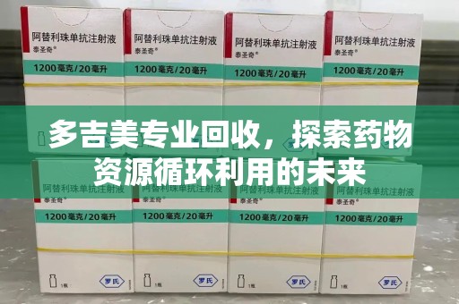 昆明多吉美专业回收，探索药物资源循环利用的未来